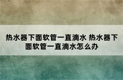 热水器下面软管一直滴水 热水器下面软管一直滴水怎么办